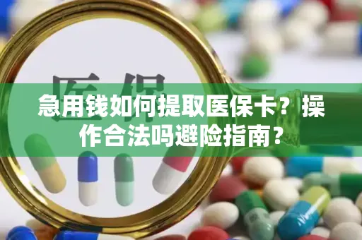 急用钱如何提取医保卡？操作合法吗避险指南？
